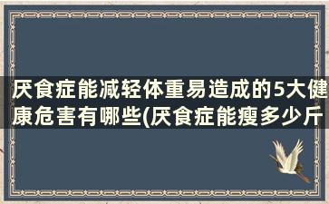 厌食症能减轻体重易造成的5大健康危害有哪些(厌食症能瘦多少斤)