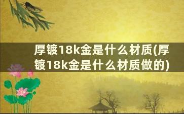 厚镀18k金是什么材质(厚镀18k金是什么材质做的)