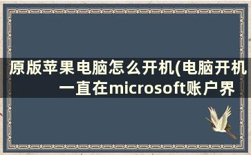 原版苹果电脑怎么开机(电脑开机一直在microsoft账户界面)