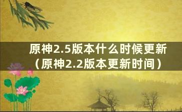 原神2.5版本什么时候更新（原神2.2版本更新时间）