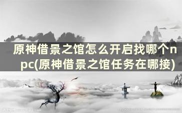 原神借景之馆怎么开启找哪个npc(原神借景之馆任务在哪接)