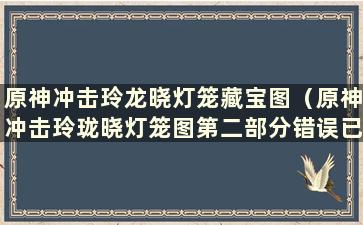 原神冲击玲龙晓灯笼藏宝图（原神冲击玲珑晓灯笼图第二部分错误已修复）