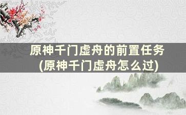 原神千门虚舟的前置任务(原神千门虚舟怎么过)