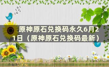 原神原石兑换码永久6月21日（原神原石兑换码最新）