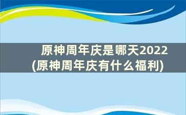 原神周年庆是哪天2022(原神周年庆有什么福利)