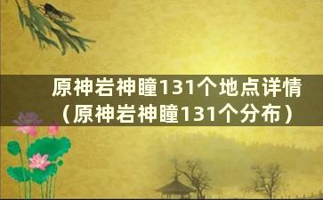 原神岩神瞳131个地点详情（原神岩神瞳131个分布）