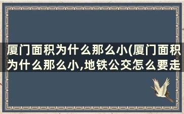 厦门面积为什么那么小(厦门面积为什么那么小,地铁公交怎么要走那么长时间)