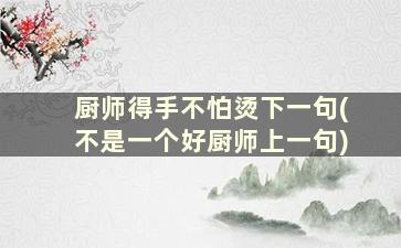 厨师得手不怕烫下一句(不是一个好厨师上一句)