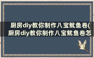 厨房diy教你制作八宝鱿鱼卷(厨房diy教你制作八宝鱿鱼卷怎么做)