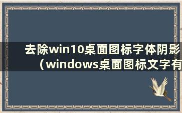 去除win10桌面图标字体阴影（windows桌面图标文字有阴影）