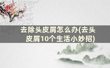 去除头皮屑怎么办(去头皮屑10个生活小妙招)