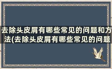 去除头皮屑有哪些常见的问题和方法(去除头皮屑有哪些常见的问题)