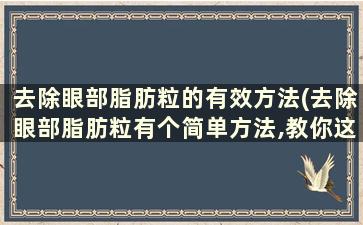 去除眼部脂肪粒的有效方法(去除眼部脂肪粒有个简单方法,教你这招,看完回家试试吧)