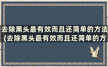 去除黑头最有效而且还简单的方法(去除黑头最有效而且还简单的方法)