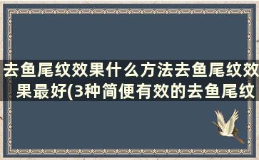 去鱼尾纹效果什么方法去鱼尾纹效果最好(3种简便有效的去鱼尾纹方法)