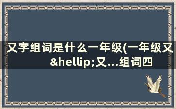 又字组词是什么一年级(一年级又…又...组词四个字)