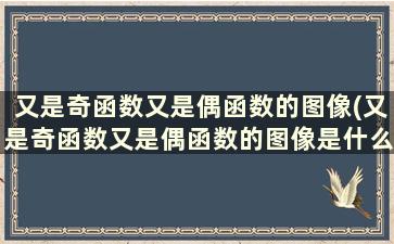 又是奇函数又是偶函数的图像(又是奇函数又是偶函数的图像是什么)