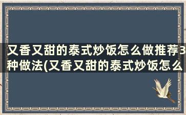 又香又甜的泰式炒饭怎么做推荐3种做法(又香又甜的泰式炒饭怎么做推荐3种做法)