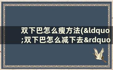 双下巴怎么瘦方法(“双下巴怎么减下去”)