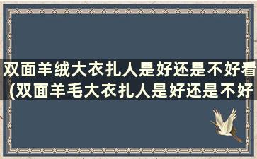 双面羊绒大衣扎人是好还是不好看(双面羊毛大衣扎人是好还是不好)