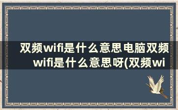 双频wifi是什么意思电脑双频wifi是什么意思呀(双频wifi电脑怎么设置)