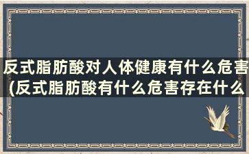 反式脂肪酸对人体健康有什么危害(反式脂肪酸有什么危害存在什么食品中)