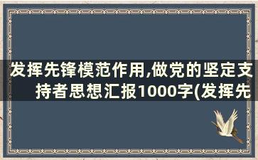 发挥先锋模范作用,做党的坚定支持者思想汇报1000字(发挥先锋模范作用,做党的坚定支持者思想汇报心得体会)