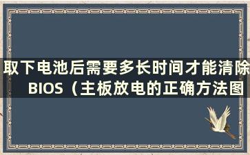 取下电池后需要多长时间才能清除BIOS（主板放电的正确方法图解）