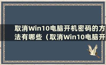 取消Win10电脑开机密码的方法有哪些（取消Win10电脑开机密码的方法有哪些）