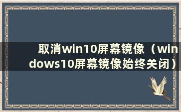 取消win10屏幕镜像（windows10屏幕镜像始终关闭）