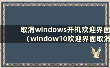 取消windows开机欢迎界面（window10欢迎界面取消）