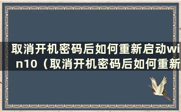 取消开机密码后如何重新启动win10（取消开机密码后如何重新启动win10）