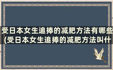 受日本女生追捧的减肥方法有哪些(受日本女生追捧的减肥方法叫什么)