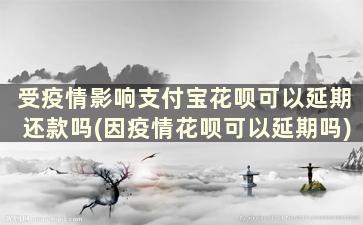 受疫情影响支付宝花呗可以延期还款吗(因疫情花呗可以延期吗)