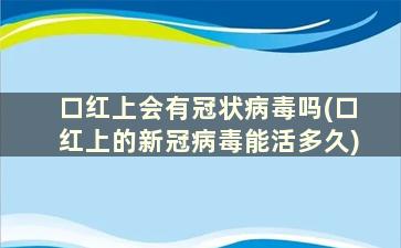 口红上会有冠状病毒吗(口红上的新冠病毒能活多久)