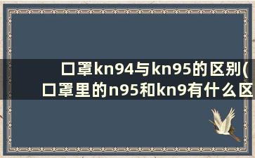 口罩kn94与kn95的区别(口罩里的n95和kn9有什么区别)