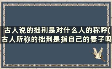 古人说的拙荆是对什么人的称呼(古人所称的拙荆是指自己的妻子吗)