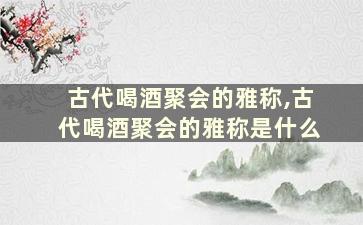 古代喝酒聚会的雅称,古代喝酒聚会的雅称是什么