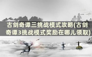 古剑奇谭三挑战模式攻略(古剑奇谭3挑战模式奖励在哪儿领取)