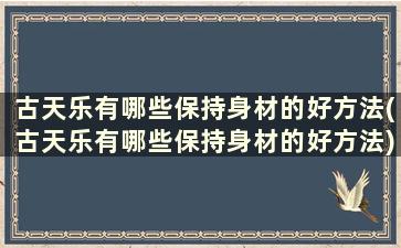 古天乐有哪些保持身材的好方法(古天乐有哪些保持身材的好方法)