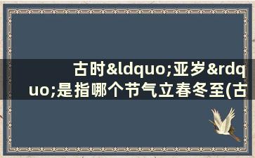 古时“亚岁”是指哪个节气立春冬至(古时候亚岁是指什么季节)