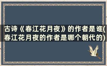 古诗《春江花月夜》的作者是谁(春江花月夜的作者是哪个朝代的)