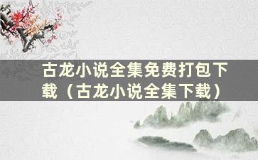 古龙小说全集免费打包下载（古龙小说全集下载）