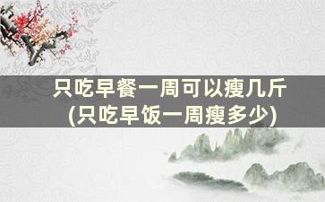 只吃早餐一周可以瘦几斤(只吃早饭一周瘦多少)