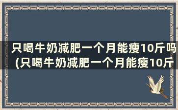 只喝牛奶减肥一个月能瘦10斤吗(只喝牛奶减肥一个月能瘦10斤吗)