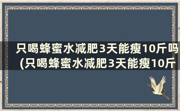 只喝蜂蜜水减肥3天能瘦10斤吗(只喝蜂蜜水减肥3天能瘦10斤吗为什么)