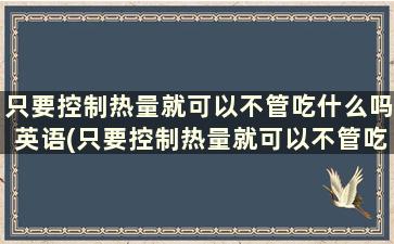 只要控制热量就可以不管吃什么吗英语(只要控制热量就可以不管吃什么吗为什么)