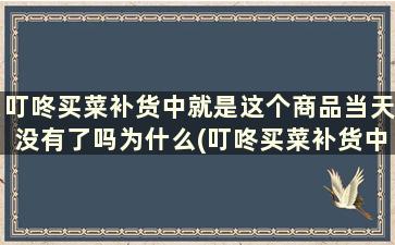 叮咚买菜补货中就是这个商品当天没有了吗为什么(叮咚买菜补货中就是这个商品当天没有了吗怎么回事)