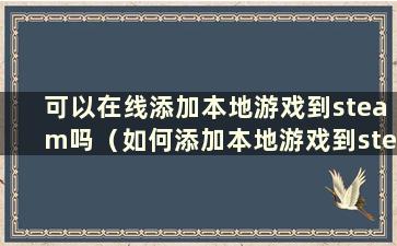 可以在线添加本地游戏到steam吗（如何添加本地游戏到steam）