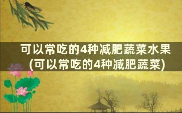 可以常吃的4种减肥蔬菜水果(可以常吃的4种减肥蔬菜)